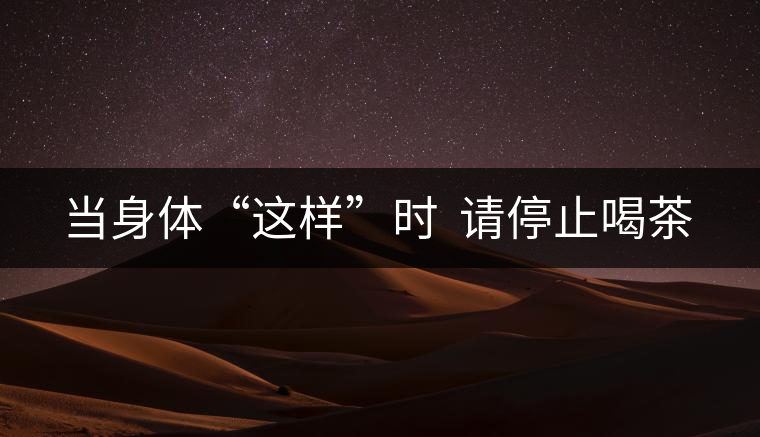 當(dāng)身體“這樣”時(shí) 請(qǐng)停止喝茶 當(dāng)身體“這樣”時(shí) 請(qǐng)停止喝茶