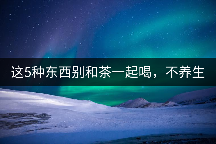 這5種東西別和茶一起喝，不養(yǎng)生還有危害！