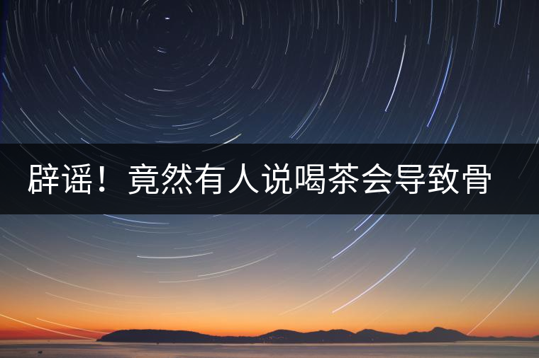 辟謠！竟然有人說喝茶會導(dǎo)致骨質(zhì)疏松