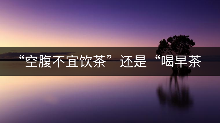 “空腹不宜飲茶”還是“喝早茶好處多“呢？