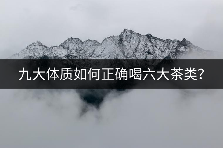 九大體質(zhì)如何正確喝六大茶類(lèi)？