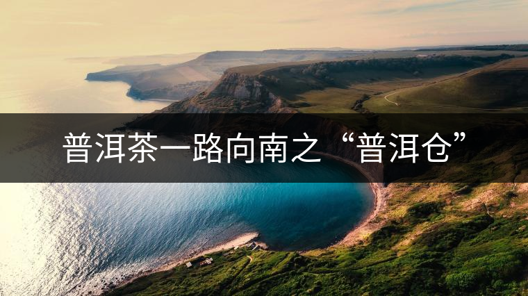 普洱茶一路向南之“普洱倉” 普洱茶一路向南之“普洱倉”