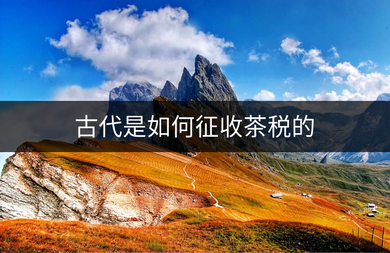 古代是如何征收茶稅的 古代是如何征收茶稅的