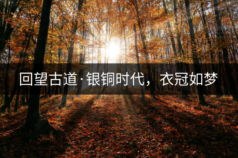 回望古道·銀銅時代，衣冠如夢