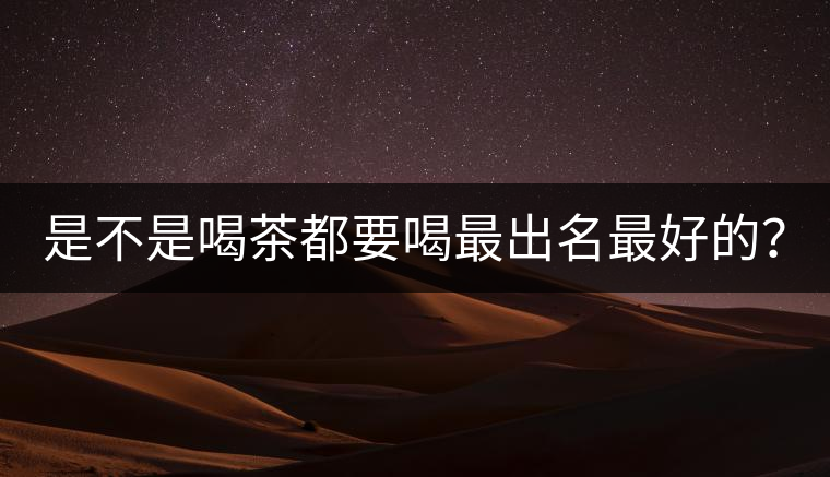 是不是喝茶都要喝最出名最好的？