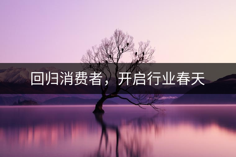 回歸消費(fèi)者,開啟行業(yè)春天 回歸消費(fèi)者,開啟行業(yè)春天