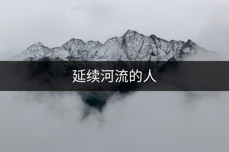 延續(xù)河流的人 延續(xù)河流的人