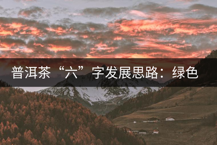 普洱茶“六”字發(fā)展思路：綠色、健康、創(chuàng)新