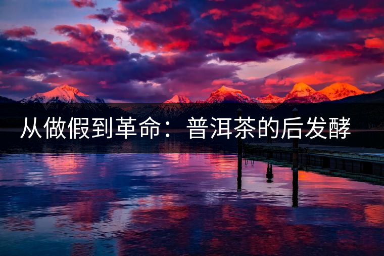 從做假到革命:普洱茶的后發(fā)酵與前發(fā)酵 從做假到革命:普洱茶的后發(fā)酵與前發(fā)酵