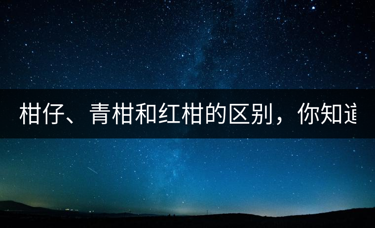 柑仔、青柑和紅柑的區(qū)別，你知道嗎？