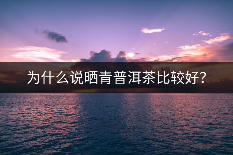 為什么說曬青普洱茶比較好？