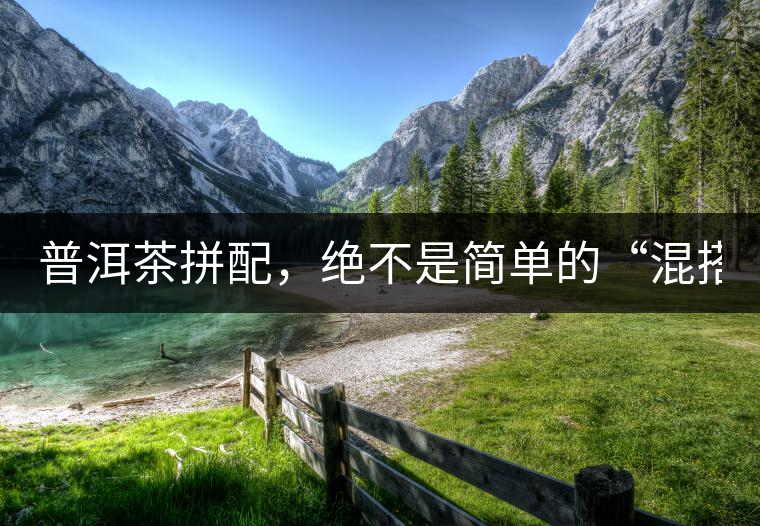 普洱茶拼配，絕不是簡(jiǎn)單的“混搭”！