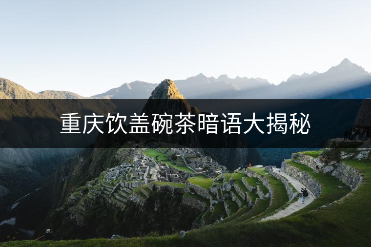 重慶飲蓋碗茶暗語(yǔ)大揭秘 重慶飲蓋碗茶暗語(yǔ)大揭秘