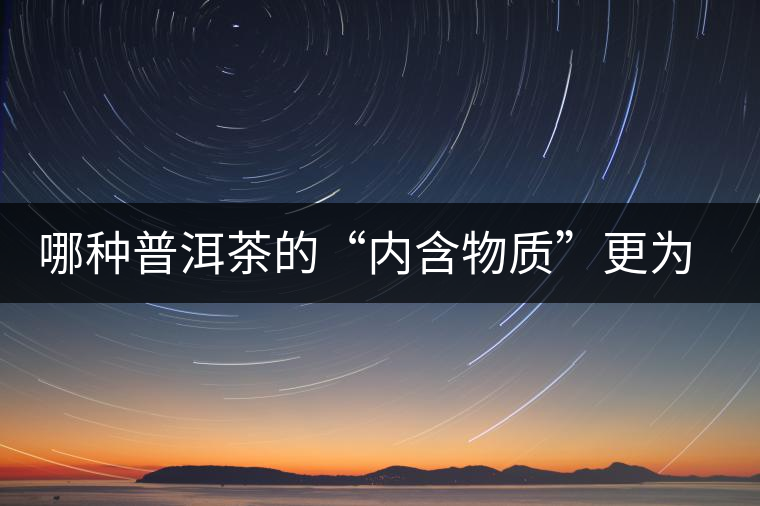 哪種普洱茶的“內(nèi)含物質(zhì)”更為豐富？