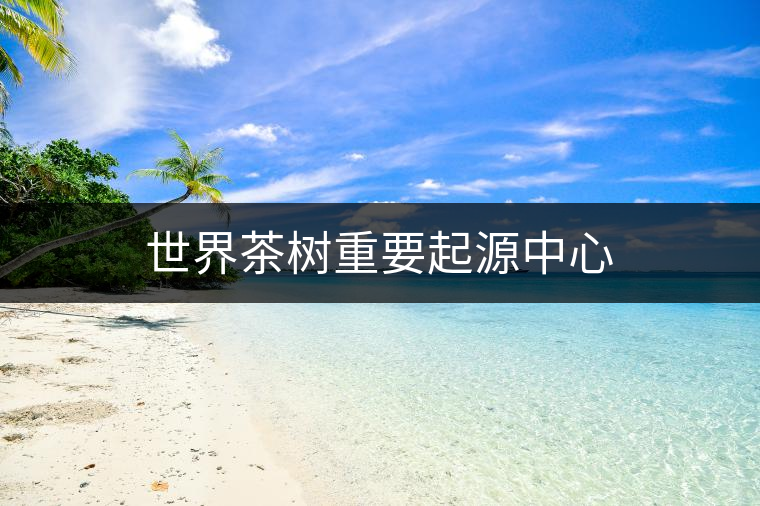 世界茶樹重要起源中心 世界茶樹重要起源中心
