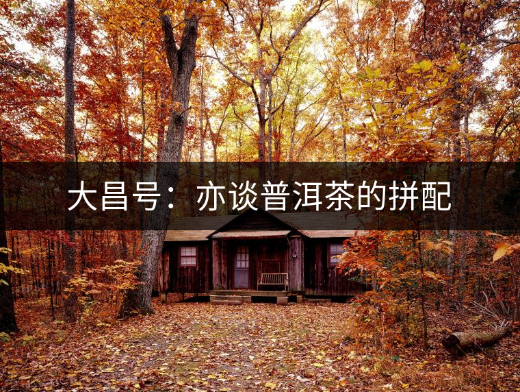 大昌號(hào):亦談普洱茶的拼配 大昌號(hào):亦談普洱茶的拼配