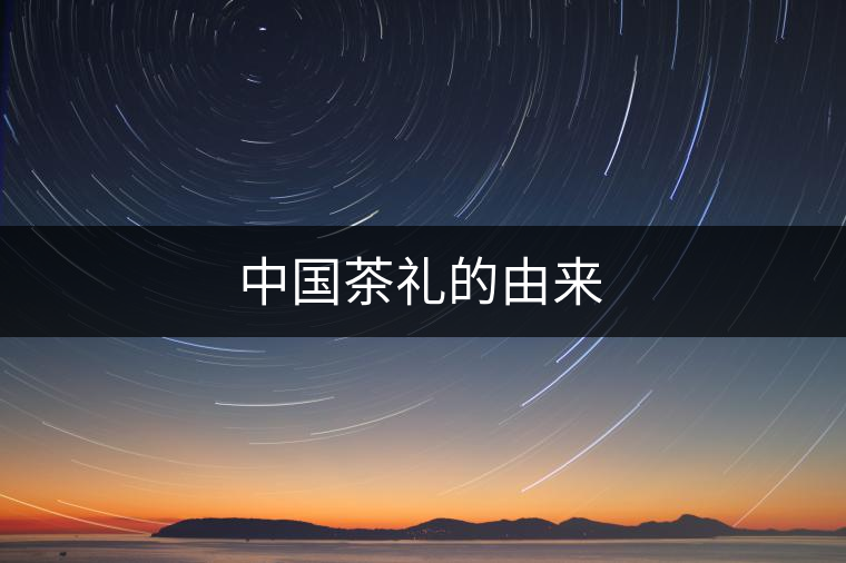 中國(guó)茶禮的由來(lái) 中國(guó)茶禮的由來(lái)