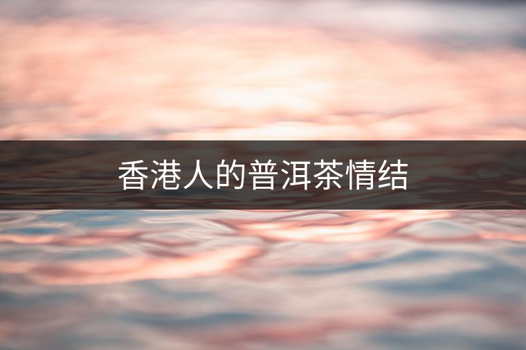 香港人的普洱茶情結(jié) 香港人的普洱茶情結(jié)