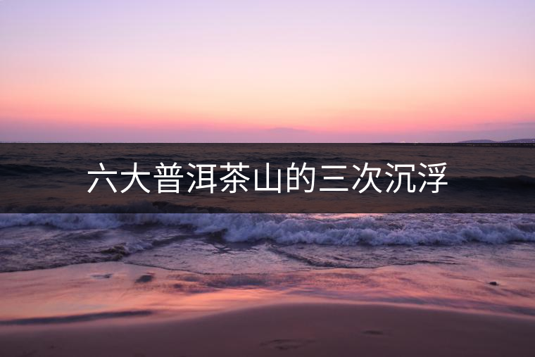 六大普洱茶山的三次沉浮