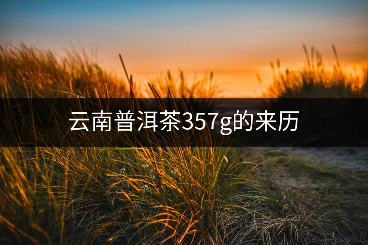 云南普洱茶357g的來(lái)歷 云南普洱茶357g的來(lái)歷