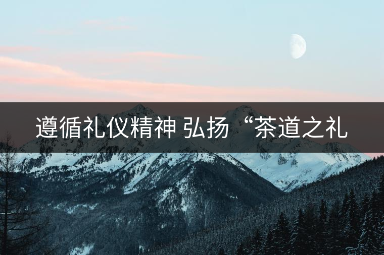 遵循禮儀精神 弘揚“茶道之禮