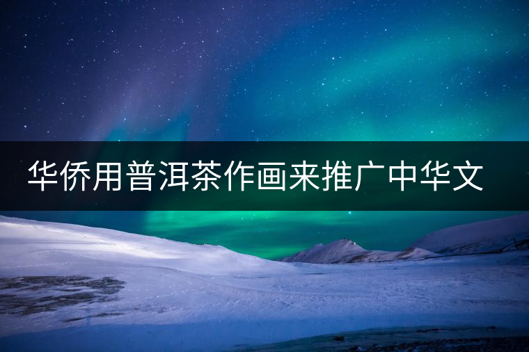 華僑用普洱茶作畫來(lái)推廣中華文化