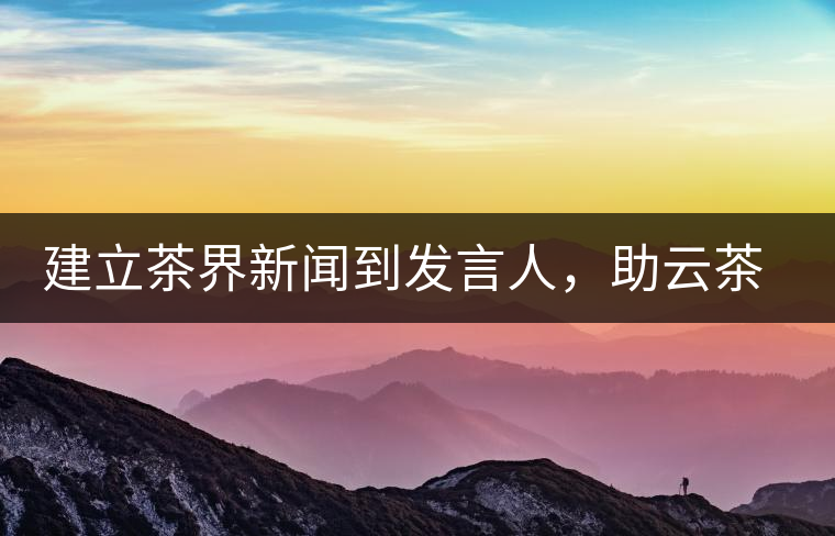 建立茶界新聞到發(fā)言人，助云茶對外宣傳