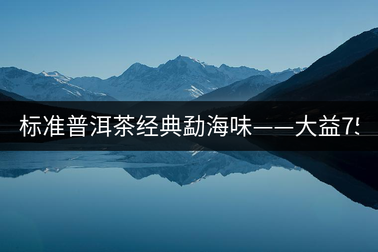 標準普洱茶經(jīng)典勐海味——大益7542、7572 標準普洱茶經(jīng)典勐海味——大益7542、7572