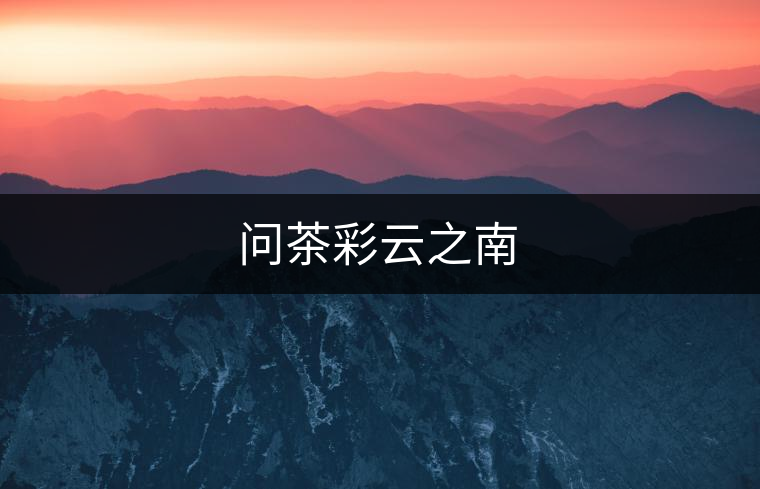 問(wèn)茶彩云之南 問(wèn)茶彩云之南