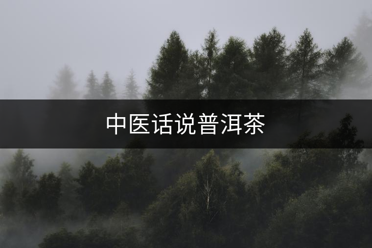 中醫(yī)話(huà)說(shuō)普洱茶 中醫(yī)話(huà)說(shuō)普洱茶