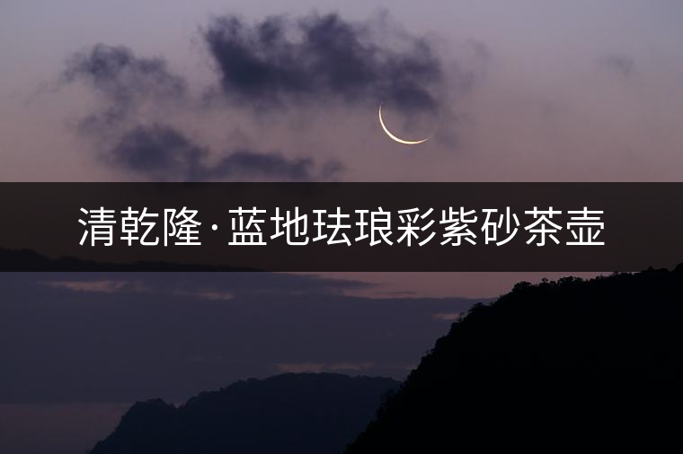 清乾隆·藍(lán)地琺瑯彩紫砂茶壺 清乾隆·藍(lán)地琺瑯彩紫砂茶壺