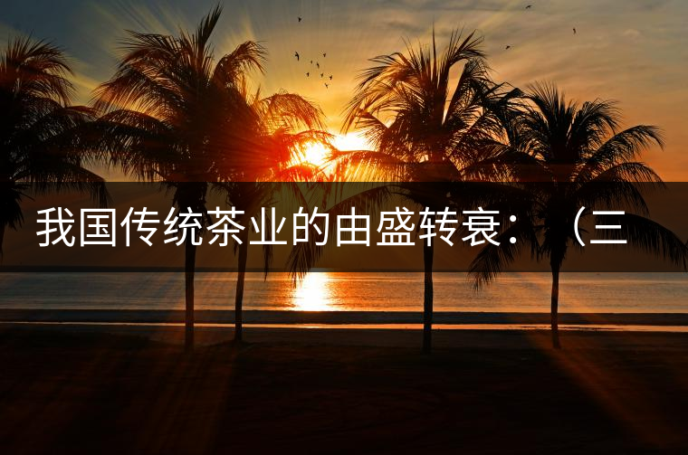 我國(guó)傳統(tǒng)茶業(yè)的由盛轉(zhuǎn)衰:(三)古代茶業(yè)的最后驟起和國(guó)外市場(chǎng) 我國(guó)傳統(tǒng)茶業(yè)的由盛轉(zhuǎn)衰:(三)古代茶業(yè)的最后驟起和國(guó)外市場(chǎng)