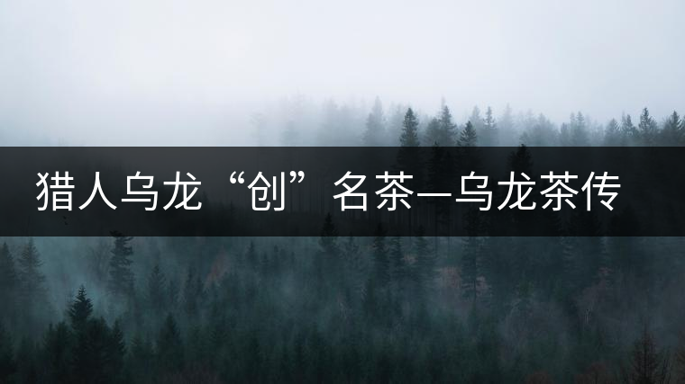 獵人烏龍“創(chuàng)”名茶—烏龍茶傳奇 獵人烏龍“創(chuàng)”名茶—烏龍茶傳奇
