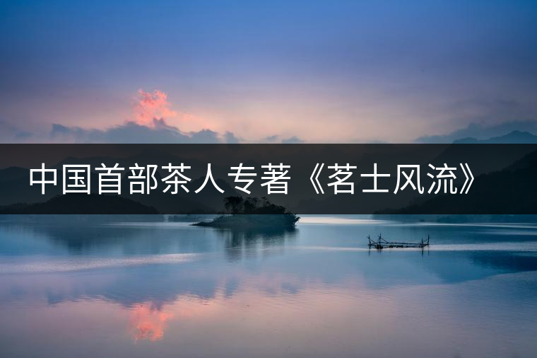 中國(guó)首部茶人專著《茗士風(fēng)流》演繹當(dāng)今茶道精神 中國(guó)首部茶人專著《茗士風(fēng)流》演繹當(dāng)今茶道精神