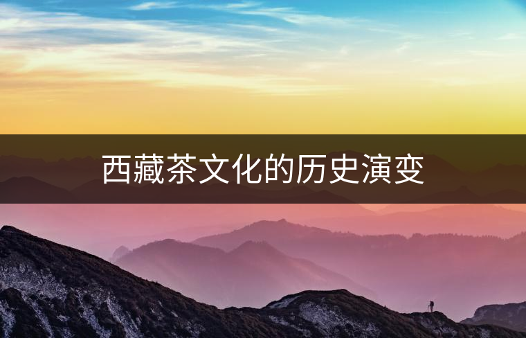 西藏茶文化的歷史演變 西藏茶文化的歷史演變