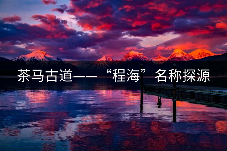 茶馬古道——“程?!泵Q探源 茶馬古道——“程?!泵Q探源