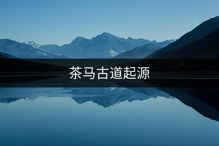 茶馬古道起源 茶馬古道起源