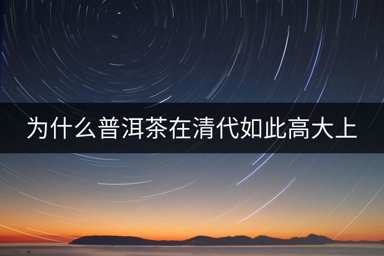 為什么普洱茶在清代如此高大上