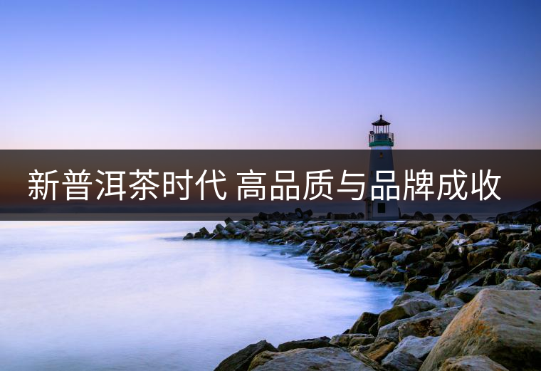 新普洱茶時(shí)代 高品質(zhì)與品牌成收藏主流 新普洱茶時(shí)代 高品質(zhì)與品牌成收藏主流