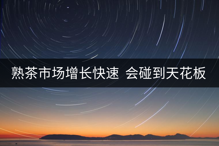 熟茶市場增長快速  會碰到天花板嗎？