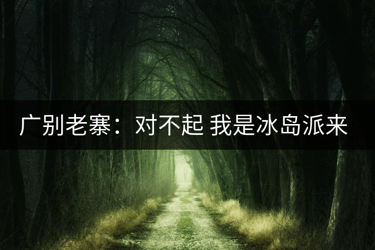 廣別老寨:對(duì)不起 我是冰島派來(lái)的臥底 廣別老寨:對(duì)不起 我是冰島派來(lái)的臥底
