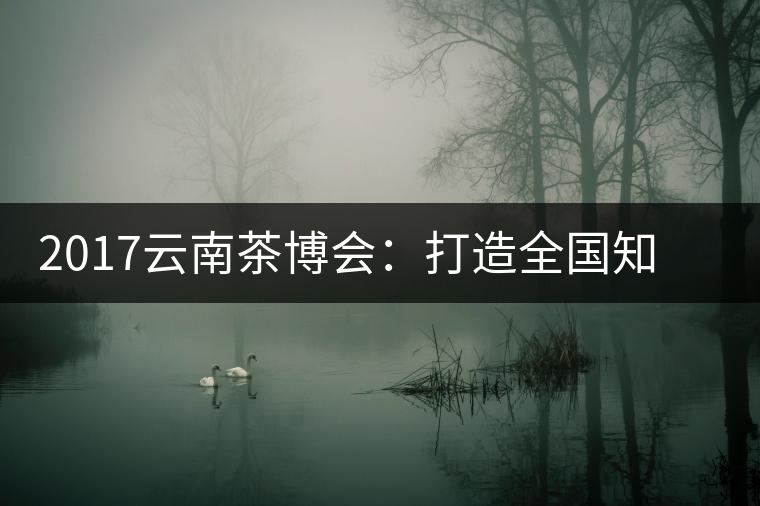 2017云南茶博會：打造全國知名紅茶品牌，擦亮“千年茶鄉(xiāng)”招牌