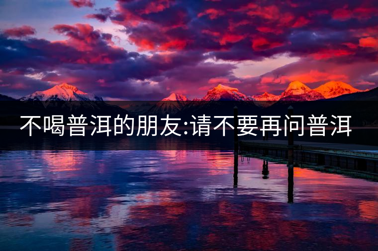 不喝普洱的朋友:請(qǐng)不要再問普洱茶有沒有保質(zhì)期了! 不喝普洱的朋友:請(qǐng)不要再問普洱茶有沒有保質(zhì)期了!