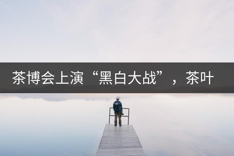 茶博會上演“黑白大戰(zhàn)”，茶葉一沾“野”字價翻番