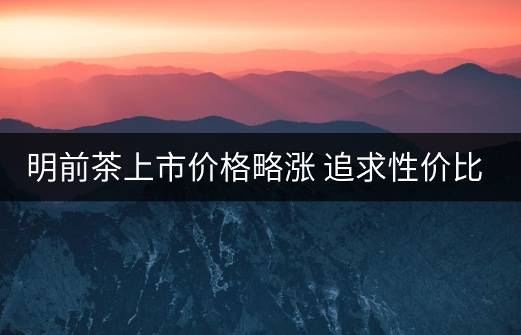 明前茶上市價(jià)格略漲 追求性價(jià)比不妨等等谷雨茶 明前茶上市價(jià)格略漲 追求性價(jià)比不妨等等谷雨茶