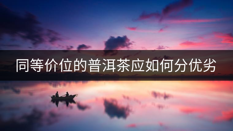 同等價(jià)位的普洱茶應(yīng)如何分優(yōu)劣 同等價(jià)位的普洱茶應(yīng)如何分優(yōu)劣