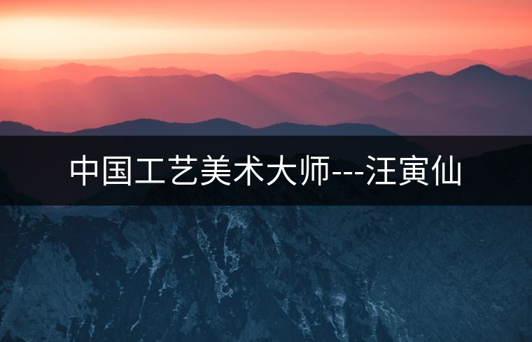 中國(guó)工藝美術(shù)大師---汪寅仙 中國(guó)工藝美術(shù)大師---汪寅仙