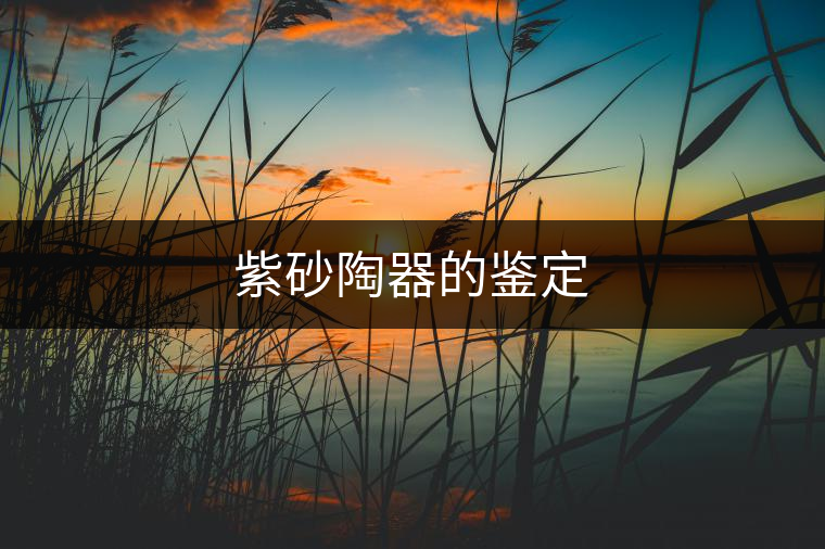 紫砂陶器的鑒定 紫砂陶器的鑒定