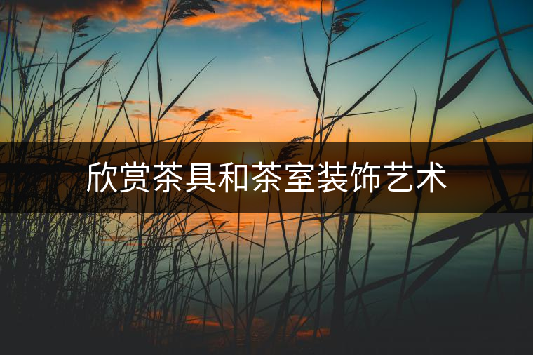 欣賞茶具和茶室裝飾藝術 欣賞茶具和茶室裝飾藝術