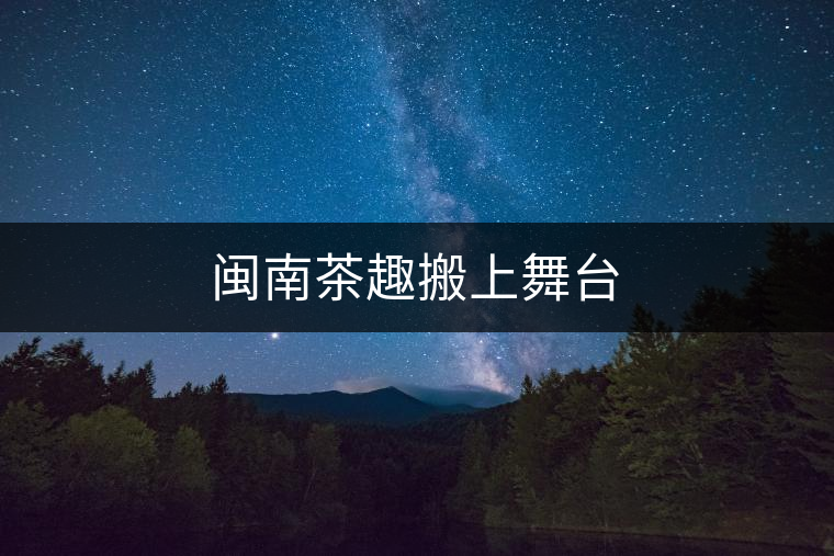 閩南茶趣搬上舞臺 閩南茶趣搬上舞臺